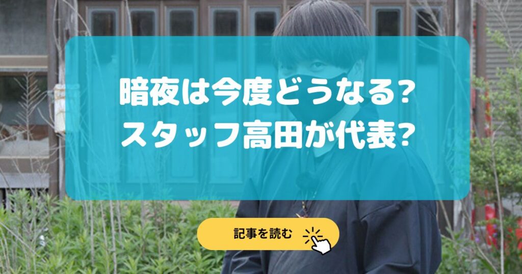 暗夜は今後どうなる?スタッフ高田が代表になる?素顔は何者?